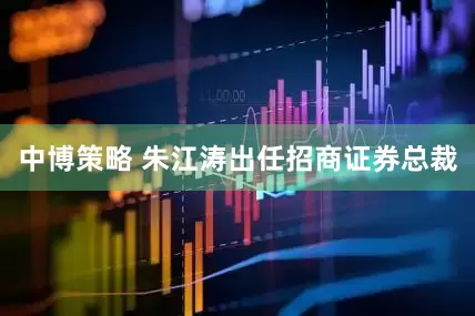 中博策略 朱江涛出任招商证券总裁