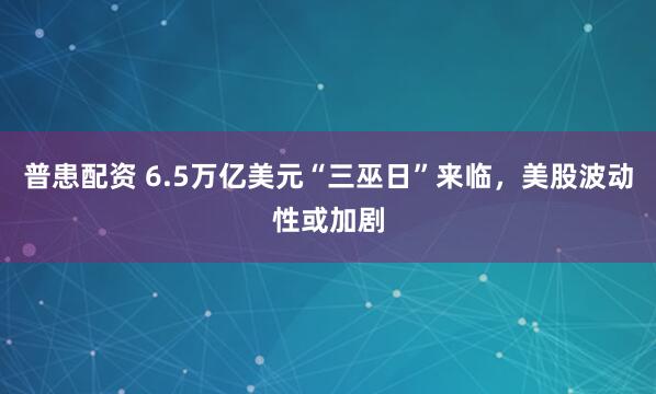 普患配资 6.5万亿美元“三巫日”来临，美股波动性或加剧