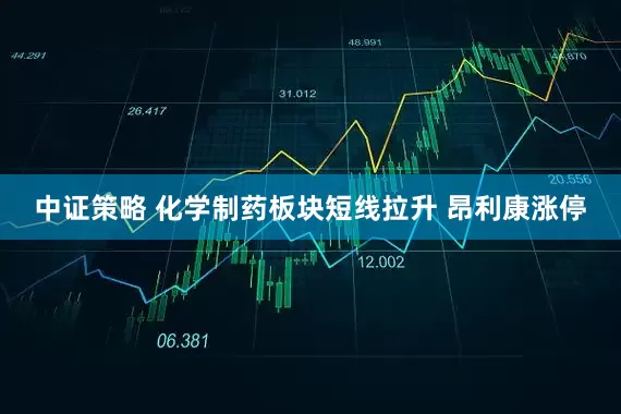 中证策略 化学制药板块短线拉升 昂利康涨停