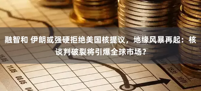融智和 伊朗或强硬拒绝美国核提议，地缘风暴再起：核谈判破裂将引爆全球市场？