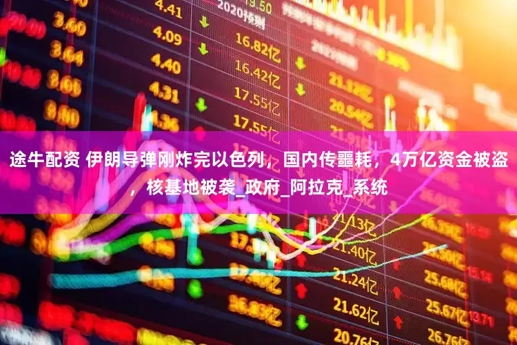 途牛配资 伊朗导弹刚炸完以色列，国内传噩耗，4万亿资金被盗，核基地被袭_政府_阿拉克_系统