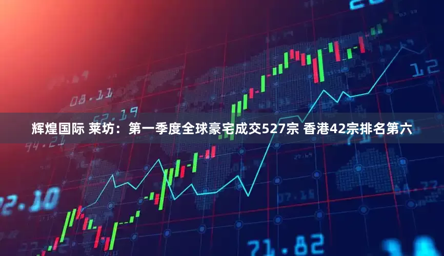 辉煌国际 莱坊：第一季度全球豪宅成交527宗 香港42宗排名第六