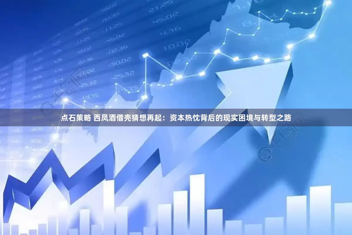 点石策略 西凤酒借壳猜想再起：资本热忱背后的现实困境与转型之路