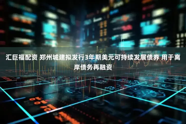 汇巨福配资 郑州城建拟发行3年期美元可持续发展债券 用于离岸债务再融资