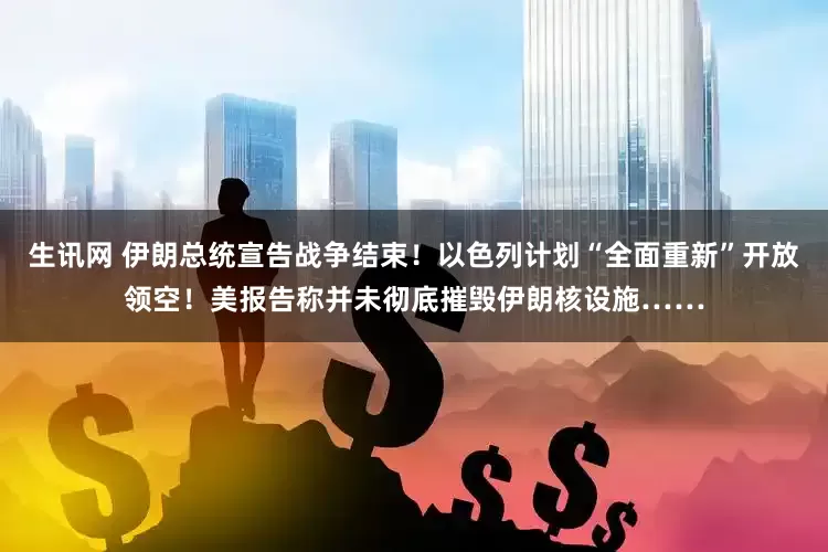 生讯网 伊朗总统宣告战争结束！以色列计划“全面重新”开放领空！美报告称并未彻底摧毁伊朗核设施……