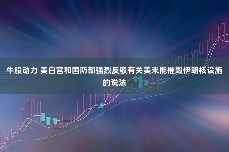 牛股动力 美白宫和国防部强烈反驳有关美未能摧毁伊朗核设施的说法