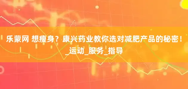 乐蒙网 想瘦身？康兴药业教你选对减肥产品的秘密！_运动_服务_指导