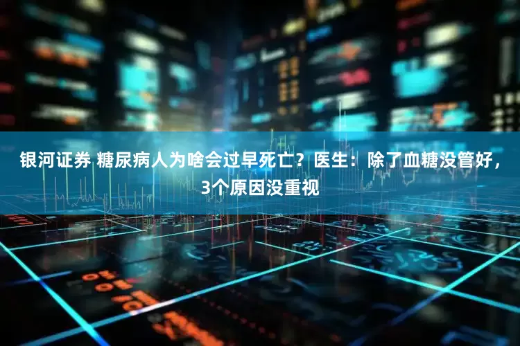 银河证券 糖尿病人为啥会过早死亡？医生：除了血糖没管好，3个原因没重视