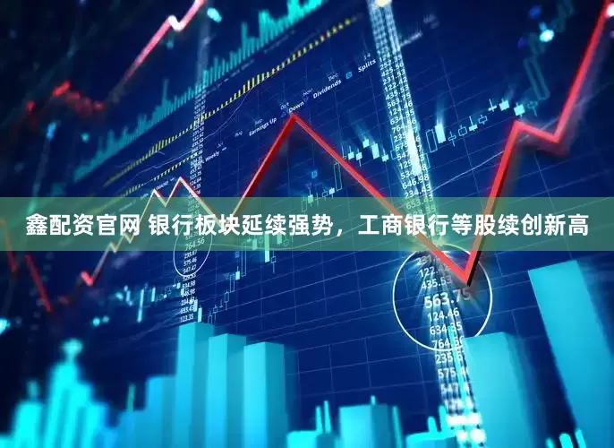 鑫配资官网 银行板块延续强势，工商银行等股续创新高