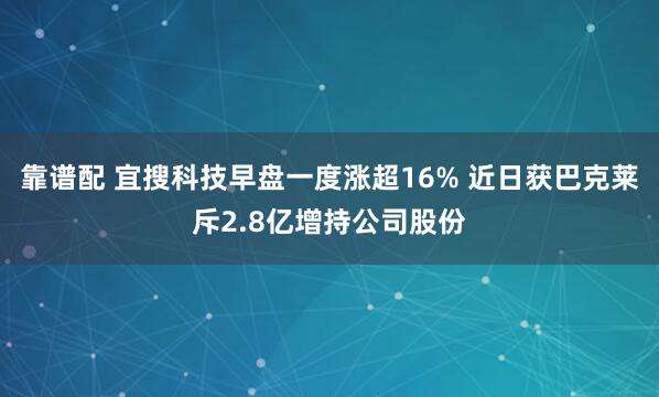 靠谱配 宜搜科技早盘一度涨超16% 近日获巴克莱斥2.8亿增持公司股份