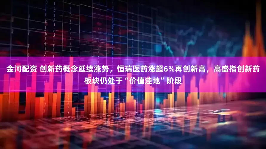 金河配资 创新药概念延续涨势，恒瑞医药涨超6%再创新高，高盛指创新药板块仍处于“价值洼地”阶段
