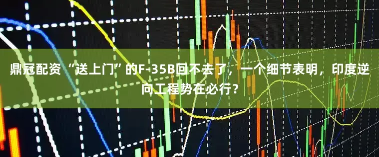 鼎冠配资 “送上门”的F-35B回不去了，一个细节表明，印度逆向工程势在必行？