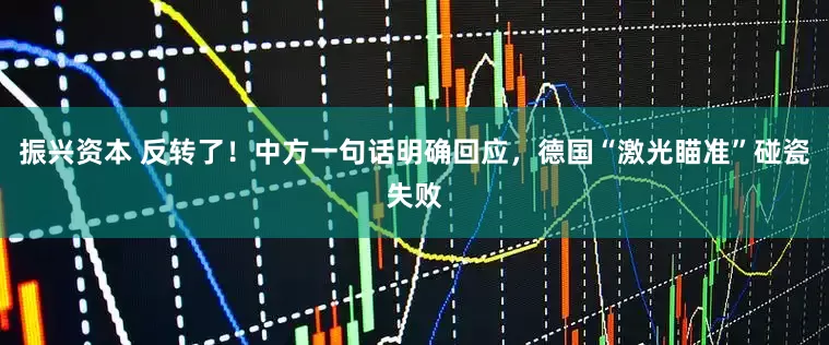 振兴资本 反转了！中方一句话明确回应，德国“激光瞄准”碰瓷失败
