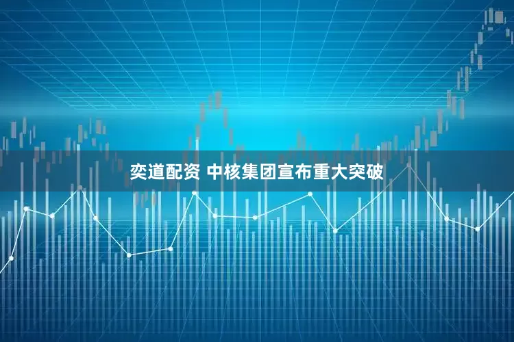 奕道配资 中核集团宣布重大突破