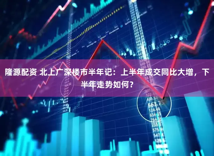 隆源配资 北上广深楼市半年记：上半年成交同比大增，下半年走势如何？