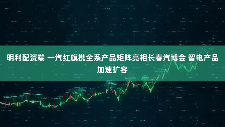 明利配资端 一汽红旗携全系产品矩阵亮相长春汽博会 智电产品加速扩容