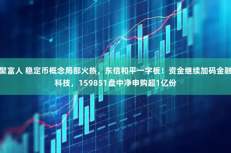 聚富人 稳定币概念局部火热，东信和平一字板！资金继续加码金融科技，159851盘中净申购超1亿份