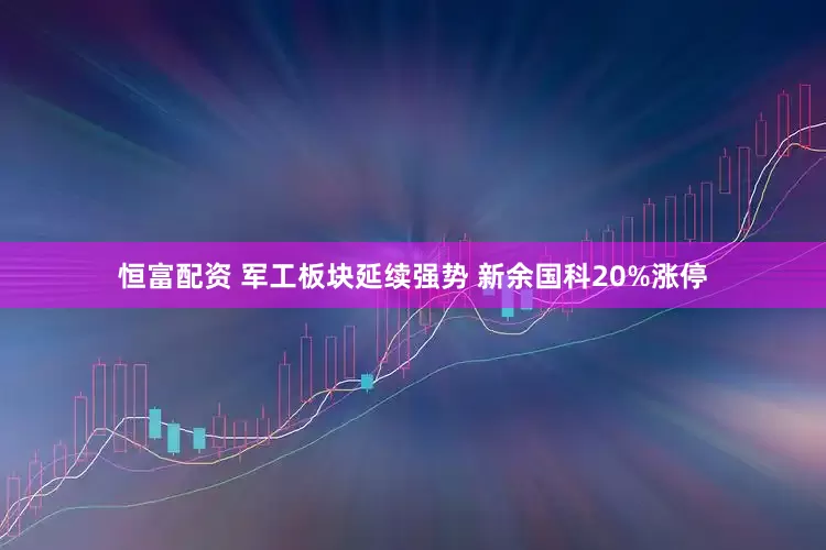 恒富配资 军工板块延续强势 新余国科20%涨停