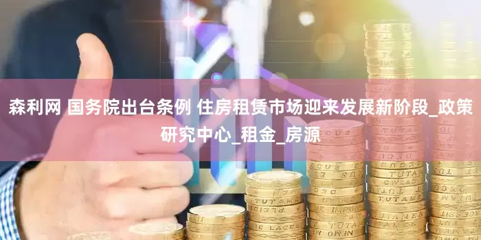 森利网 国务院出台条例 住房租赁市场迎来发展新阶段_政策研究中心_租金_房源