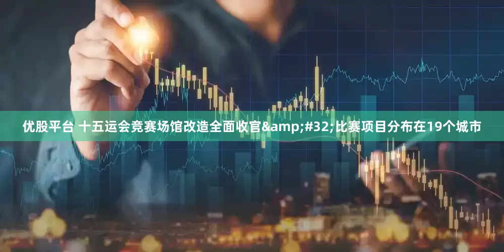 优股平台 十五运会竞赛场馆改造全面收官&#32;比赛项目分布在19个城市