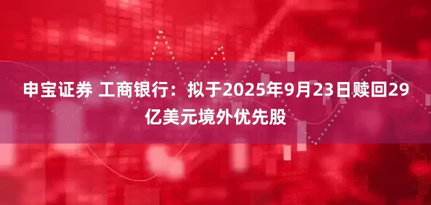申宝证券 工商银行：拟于2025年9月23日赎回29亿美元境外优先股
