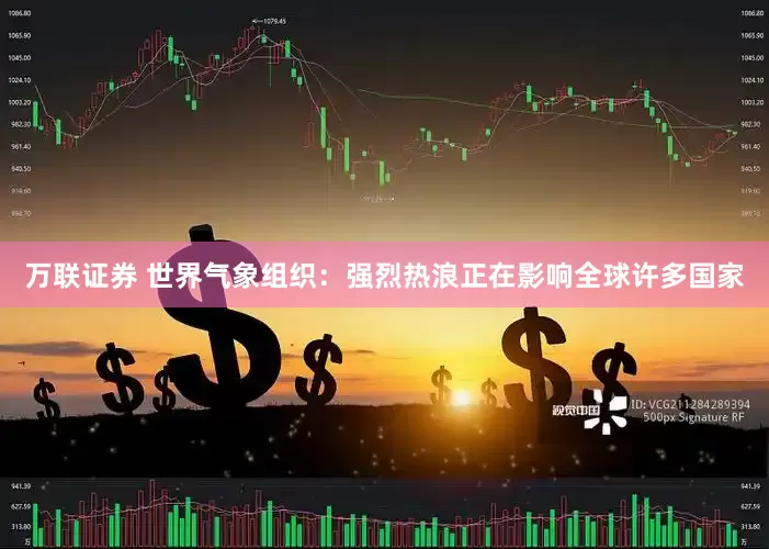 万联证券 世界气象组织：强烈热浪正在影响全球许多国家