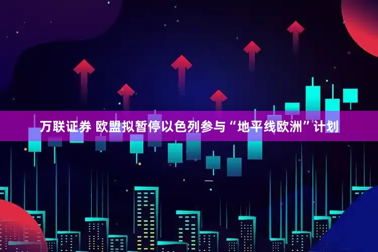 万联证券 欧盟拟暂停以色列参与“地平线欧洲”计划