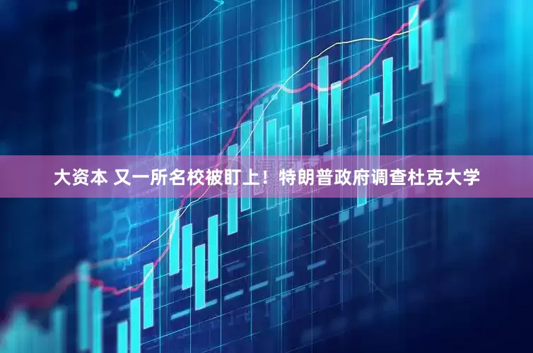 大资本 又一所名校被盯上！特朗普政府调查杜克大学