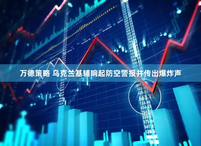 万德策略 乌克兰基辅响起防空警报并传出爆炸声