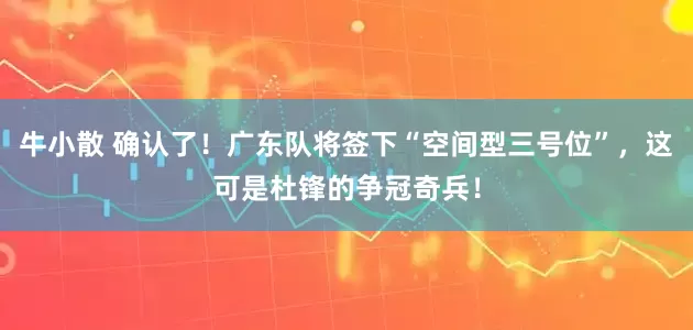 牛小散 确认了！广东队将签下“空间型三号位”，这可是杜锋的争冠奇兵！