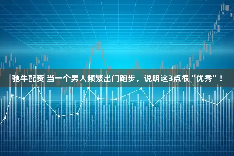 驰牛配资 当一个男人频繁出门跑步，说明这3点很“优秀”！