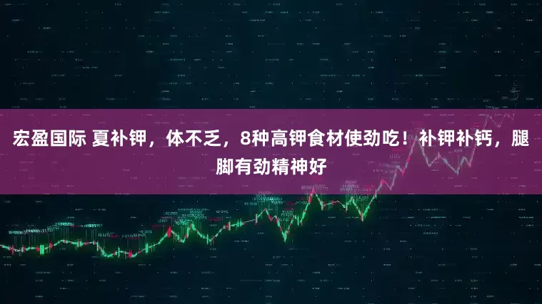 宏盈国际 夏补钾，体不乏，8种高钾食材使劲吃！补钾补钙，腿脚有劲精神好