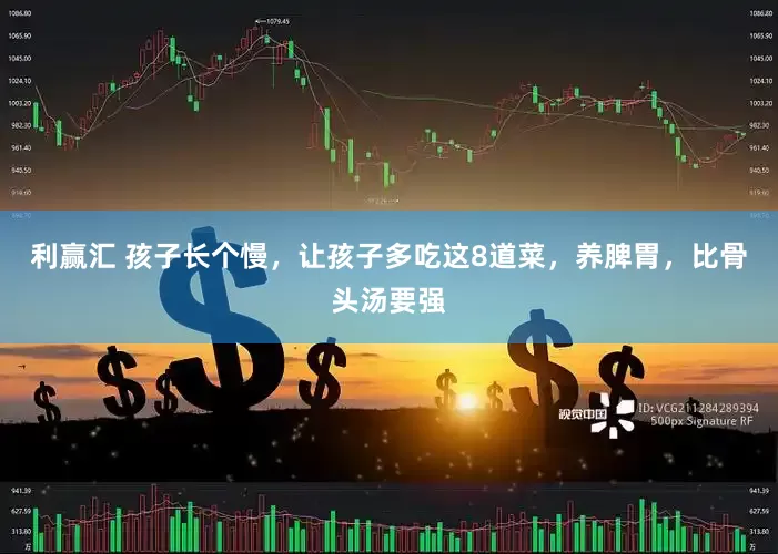 利赢汇 孩子长个慢，让孩子多吃这8道菜，养脾胃，比骨头汤要强