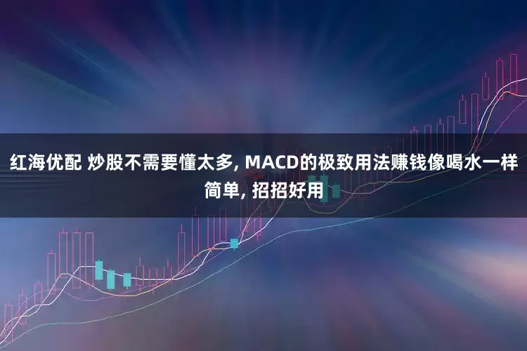 红海优配 炒股不需要懂太多, MACD的极致用法赚钱像喝水一样简单, 招招好用