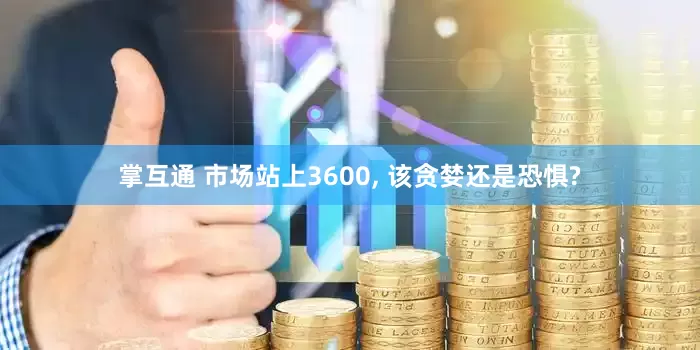 掌互通 市场站上3600, 该贪婪还是恐惧?