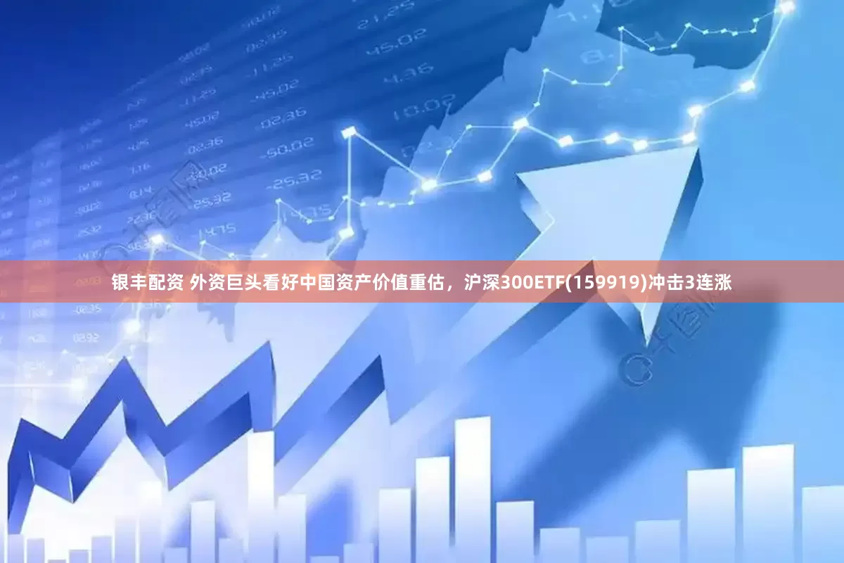 银丰配资 外资巨头看好中国资产价值重估，沪深300ETF(159919)冲击3连涨