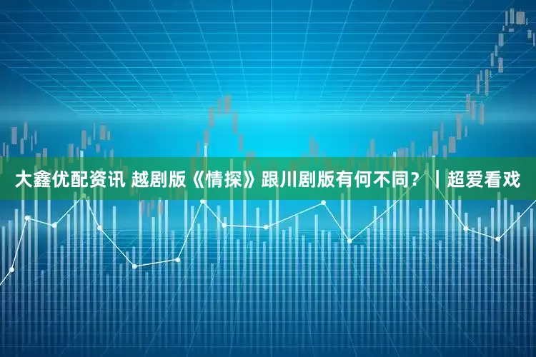 大鑫优配资讯 越剧版《情探》跟川剧版有何不同？｜超爱看戏