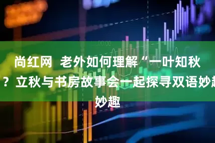 尚红网  老外如何理解“一叶知秋”？立秋与书房故事会一起探寻双语妙趣