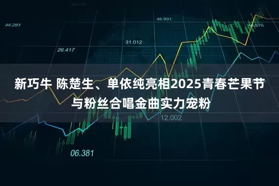 新巧牛 陈楚生、单依纯亮相2025青春芒果节 与粉丝合唱金曲实力宠粉