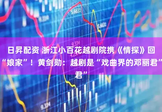 日昇配资 浙江小百花越剧院携《情探》回“娘家”！黄剑勋：越剧是“戏曲界的邓丽君”