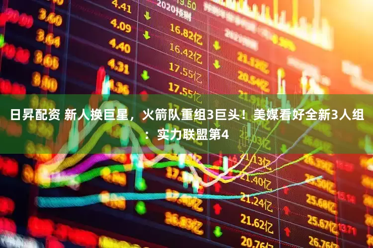 日昇配资 新人换巨星，火箭队重组3巨头！美媒看好全新3人组：实力联盟第4