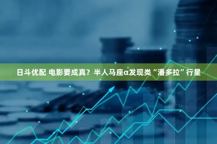 日斗优配 电影要成真？半人马座α发现类“潘多拉”行星