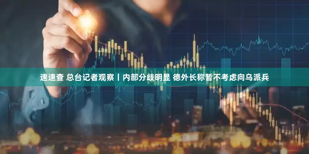 速速查 总台记者观察丨内部分歧明显 德外长称暂不考虑向乌派兵