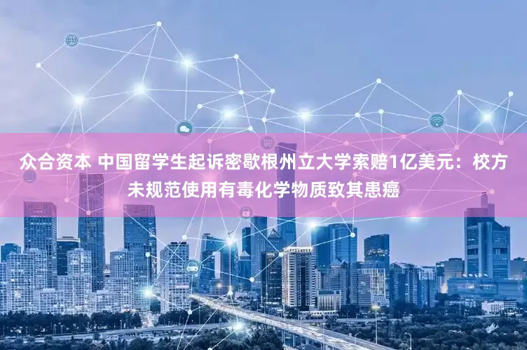 众合资本 中国留学生起诉密歇根州立大学索赔1亿美元：校方未规范使用有毒化学物质致其患癌