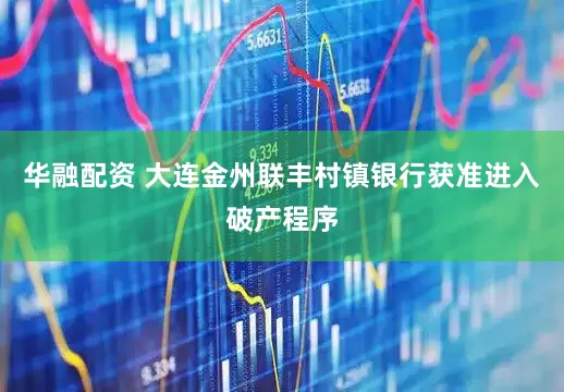 华融配资 大连金州联丰村镇银行获准进入破产程序