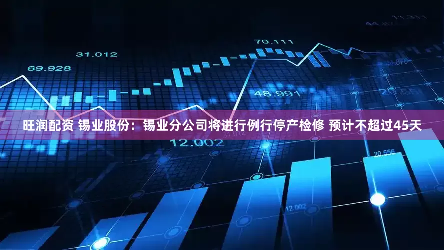 旺润配资 锡业股份：锡业分公司将进行例行停产检修 预计不超过45天