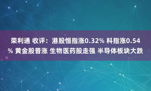 荣利通 收评：港股恒指涨0.32% 科指涨0.54% 黄金股普涨 生物医药股走强 半导体板块大跌