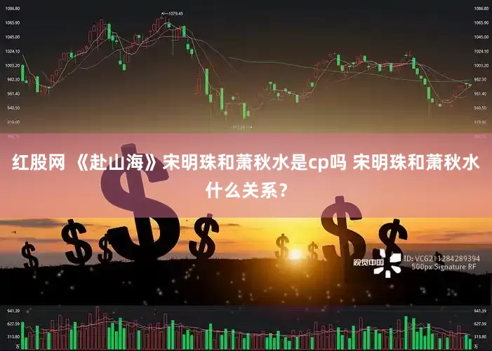 红股网 《赴山海》宋明珠和萧秋水是cp吗 宋明珠和萧秋水什么关系？