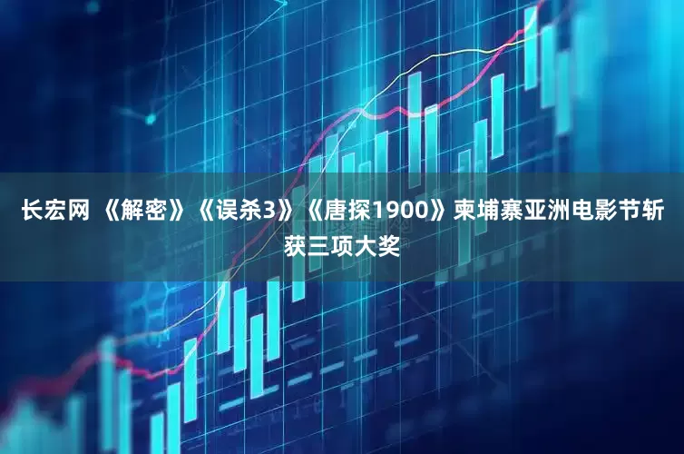 长宏网 《解密》《误杀3》《唐探1900》柬埔寨亚洲电影节斩获三项大奖