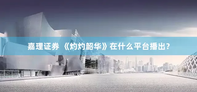 嘉理证券 《灼灼韶华》在什么平台播出？